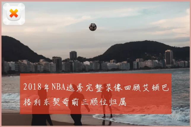 2018年NBA选秀完整录像回顾艾顿巴格利东契奇前三顺位归属