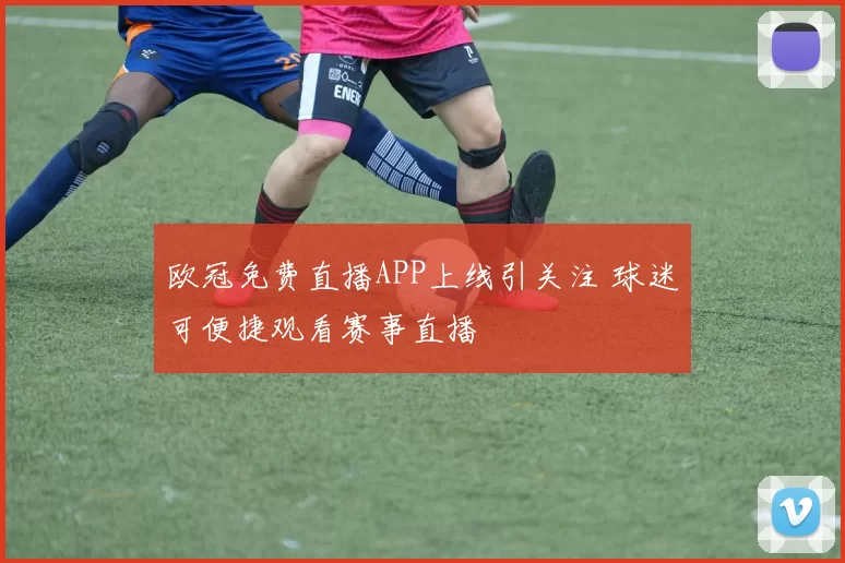 欧冠免费直播APP上线引关注 球迷可便捷观看赛事直播