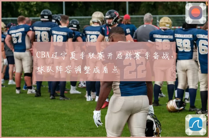 CBA辽宁夏季联赛开启新赛季备战,球队阵容调整成看点