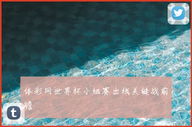 体彩网世界杯小组赛出线关键战前瞻