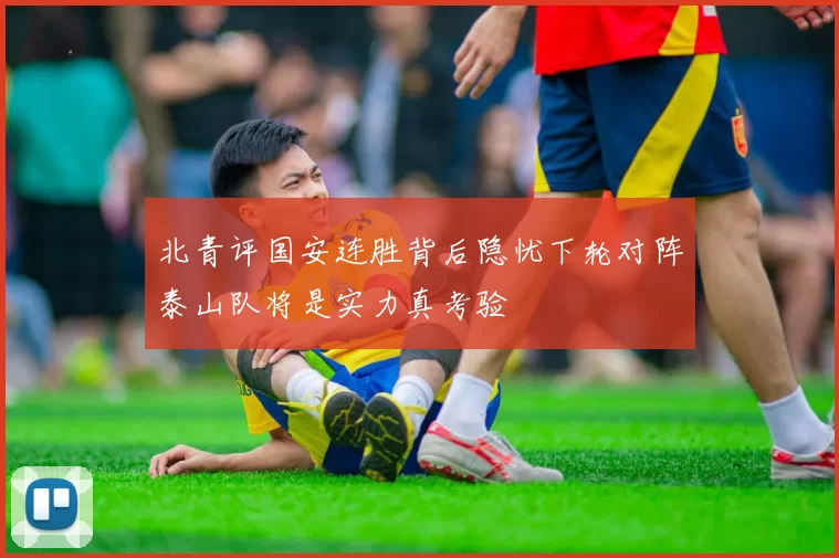 北青评国安连胜背后隐忧下轮对阵泰山队将是实力真考验