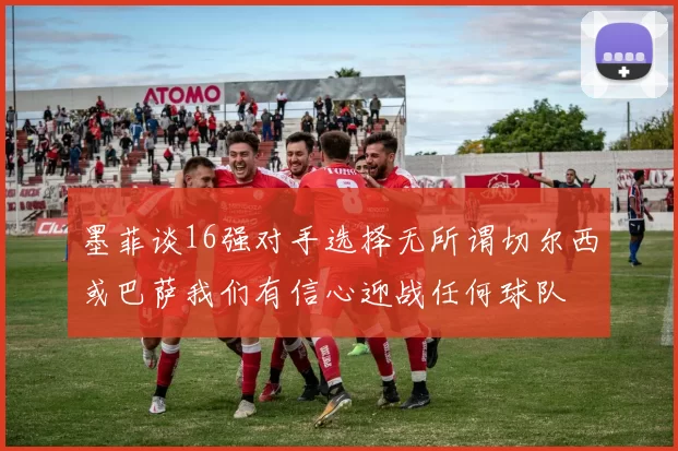 墨菲谈16强对手选择无所谓切尔西或巴萨我们有信心迎战任何球队