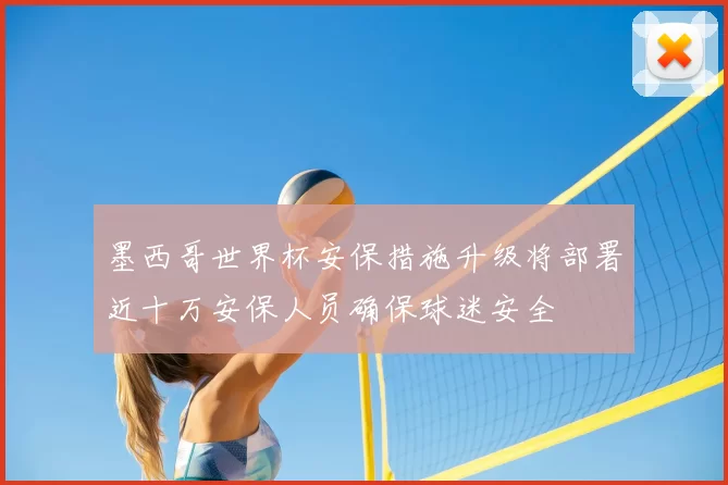 墨西哥世界杯安保措施升级将部署近十万安保人员确保球迷安全