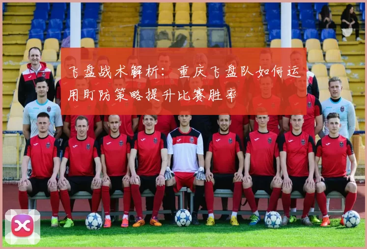 飞盘战术解析：重庆飞盘队如何运用盯防策略提升比赛胜率