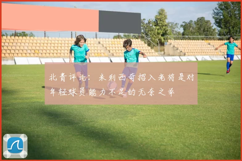 北青评论：米利西奇招入老将是对年轻球员能力不足的无奈之举