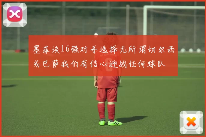 墨菲谈16强对手选择无所谓切尔西或巴萨我们有信心迎战任何球队