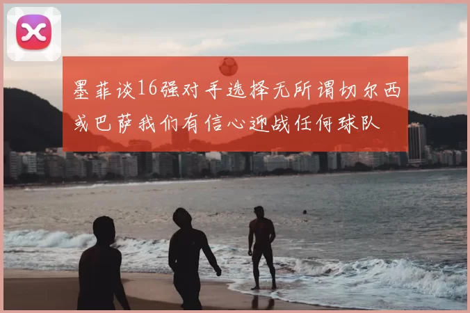 墨菲谈16强对手选择无所谓切尔西或巴萨我们有信心迎战任何球队