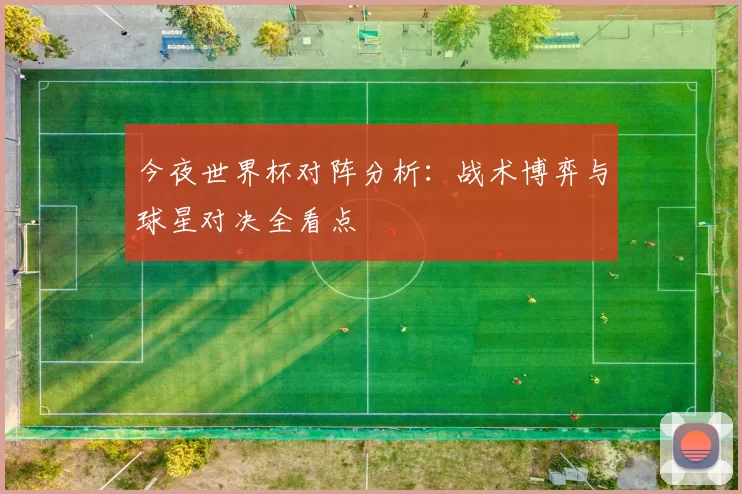今夜世界杯对阵分析：战术博弈与球星对决全看点