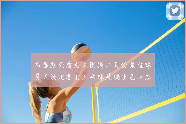 布雷默荣膺尤文图斯二月份最佳球员五场比赛打入两球展现出色状态