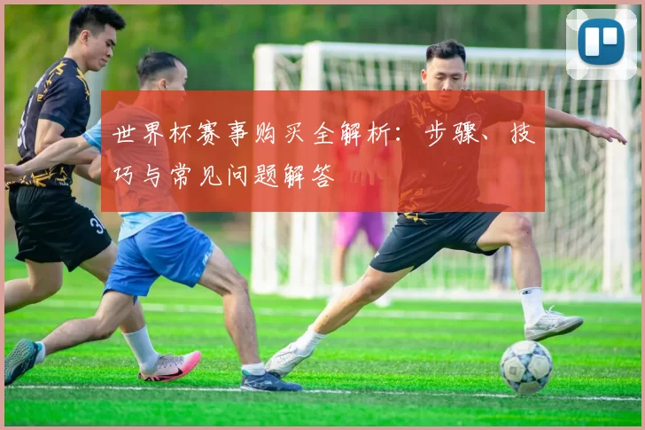 世界杯赛事购买全解析：步骤、技巧与常见问题解答