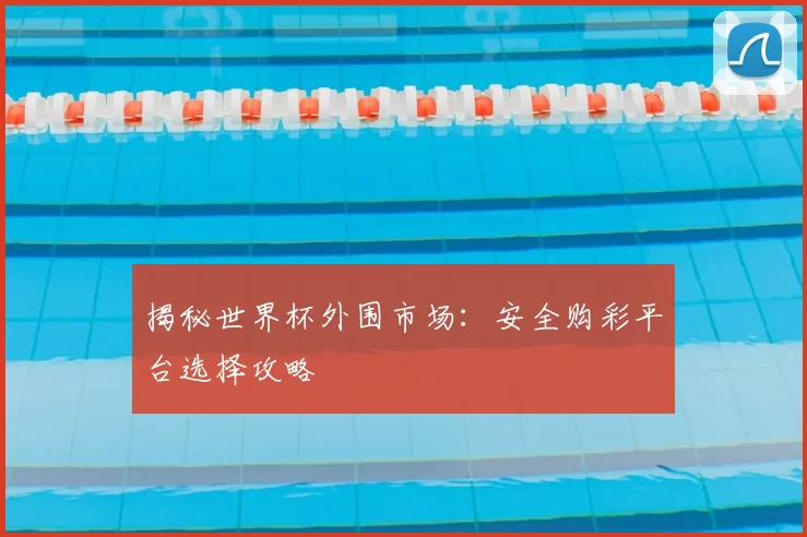揭秘世界杯外围市场:安全购彩平台选择攻略