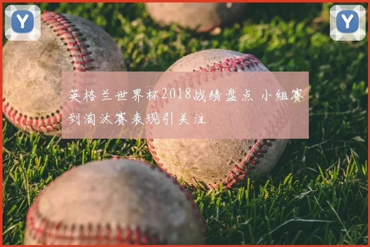 英格兰世界杯2018战绩盘点 小组赛到淘汰赛表现引关注