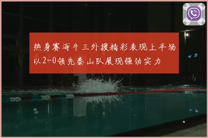 热身赛海牛三外援精彩表现上半场以2-0领先泰山队展现强劲实力