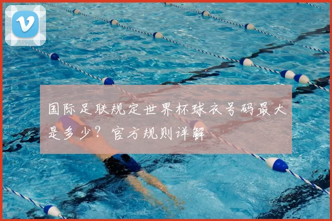 国际足联规定世界杯球衣号码最大是多少?官方规则详解