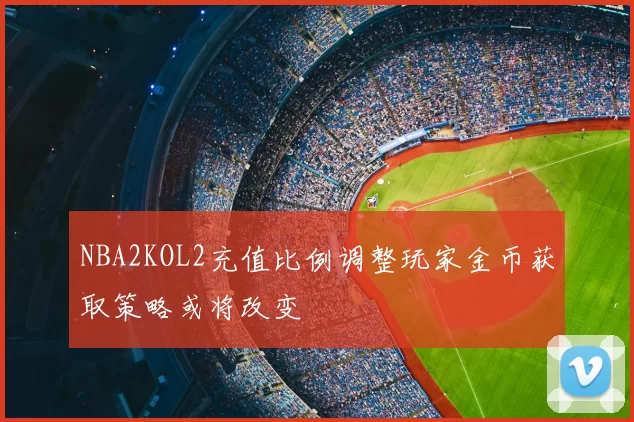 NBA2KOL2充值比例调整玩家金币获取策略或将改变