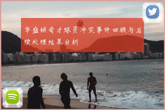 华盛顿奇才球员冲突事件回顾与后续处理结果分析
