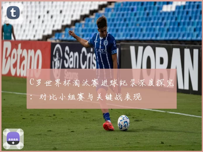 C罗世界杯淘汰赛进球纪录深度探究:对比小组赛与关键战表现