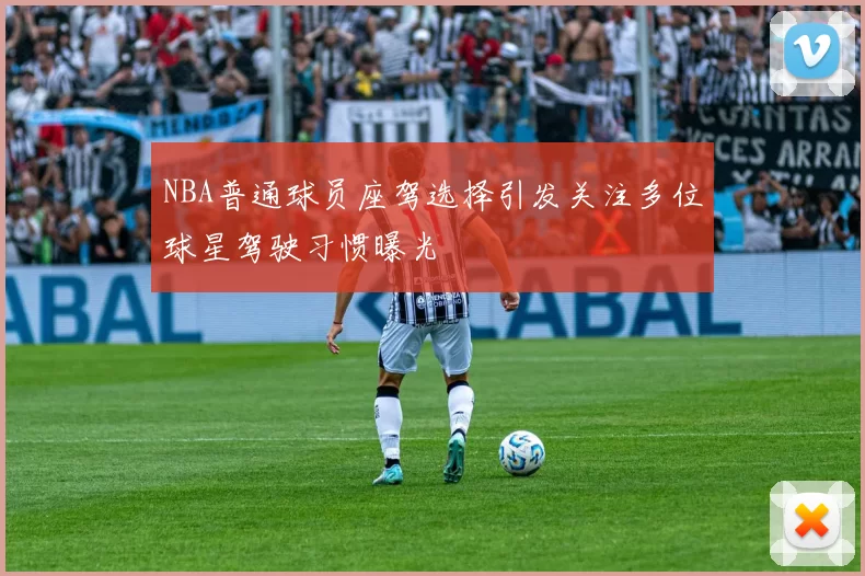 NBA普通球员座驾选择引发关注多位球星驾驶习惯曝光