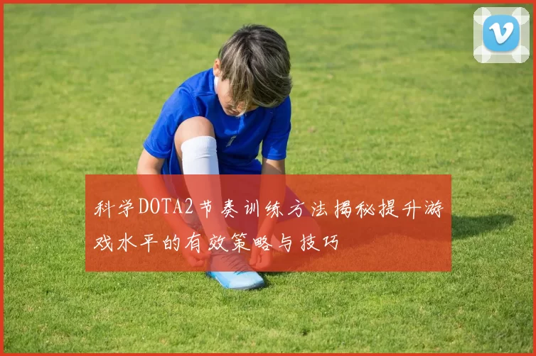 科学DOTA2节奏训练方法揭秘提升游戏水平的有效策略与技巧