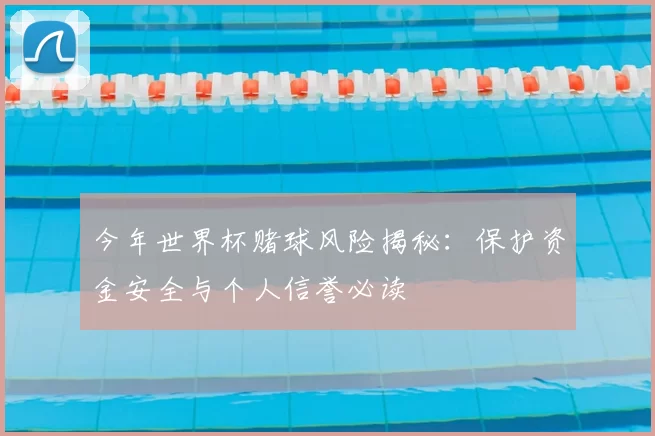 今年世界杯赌球风险揭秘:保护资金安全与个人信誉必读