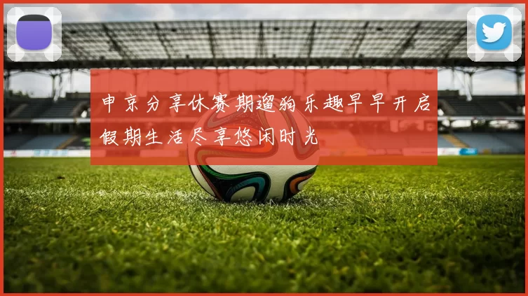 申京分享休赛期遛狗乐趣早早开启假期生活尽享悠闲时光