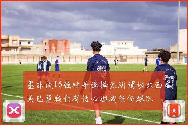 墨菲谈16强对手选择无所谓切尔西或巴萨我们有信心迎战任何球队