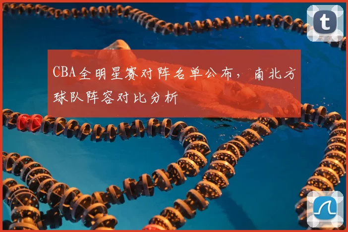 CBA全明星赛对阵名单公布，南北方球队阵容对比分析