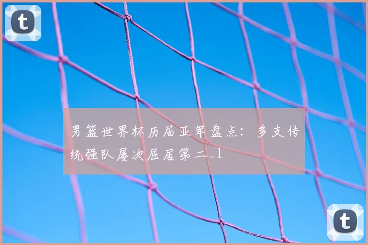 男篮世界杯历届亚军盘点：多支传统强队屡次屈居第二_1