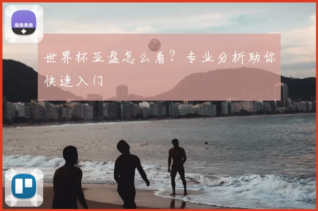 世界杯亚盘怎么看？专业分析助你快速入门