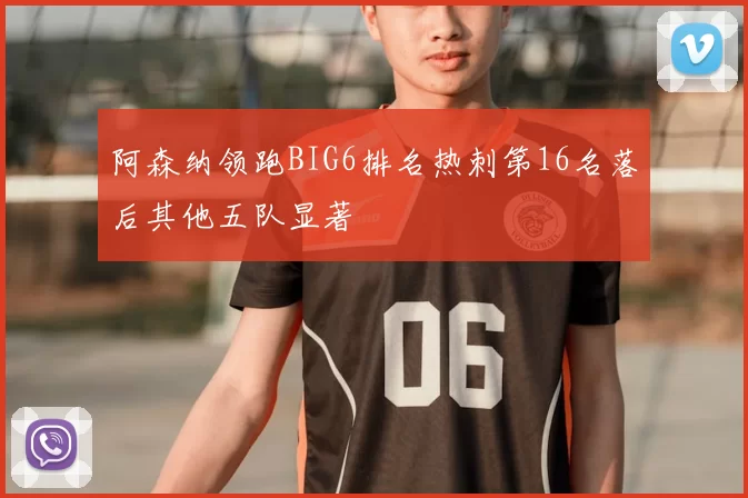 阿森纳领跑BIG6排名热刺第16名落后其他五队显著