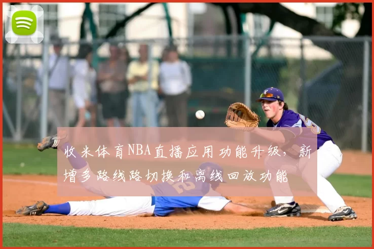 收米体育NBA直播应用功能升级,新增多路线路切换和离线回放功能