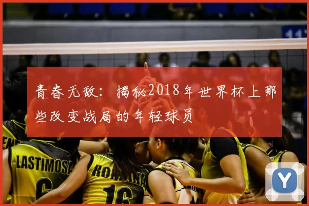 青春无敌：揭秘2018年世界杯上那些改变战局的年轻球员