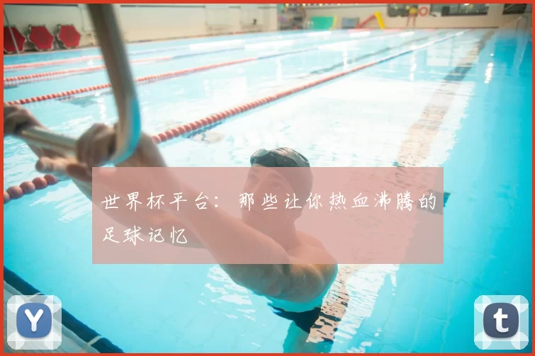 世界杯平台:那些让你热血沸腾的足球记忆