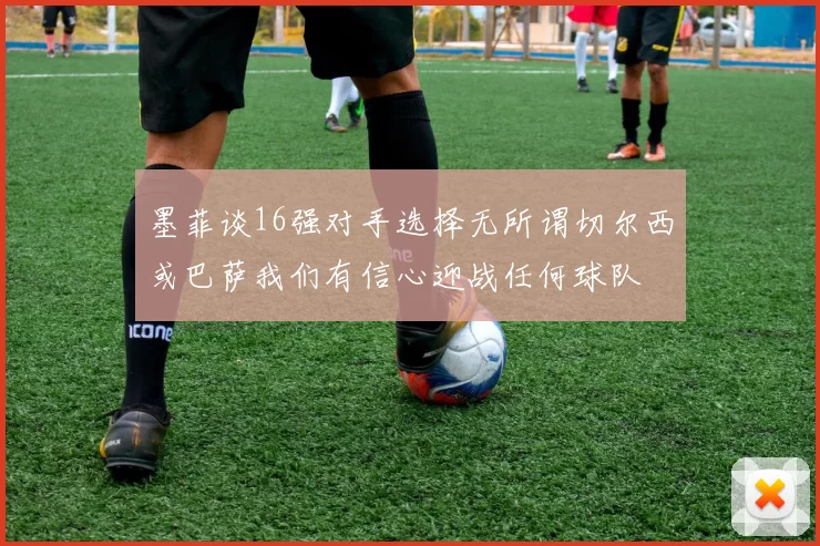 墨菲谈16强对手选择无所谓切尔西或巴萨我们有信心迎战任何球队
