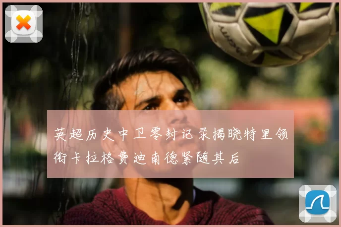 英超历史中卫零封记录揭晓特里领衔卡拉格费迪南德紧随其后