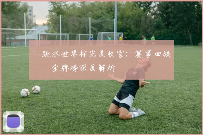 °跳水世界杯完美收官：赛事回顾与金牌榜深度解析