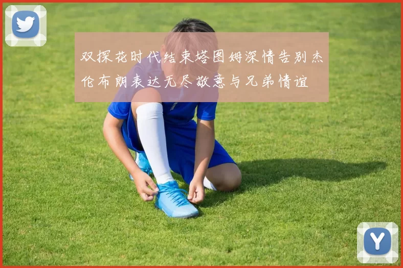 双探花时代结束塔图姆深情告别杰伦布朗表达无尽敬意与兄弟情谊