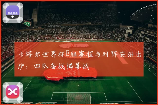 卡塔尔世界杯E组赛程与对阵安排出炉,四队备战揭幕战