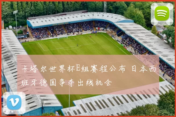卡塔尔世界杯E组赛程公布 日本西班牙德国争夺出线机会