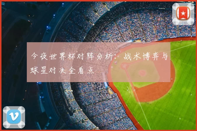 今夜世界杯对阵分析:战术博弈与球星对决全看点